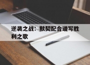 开云体育app-逆袭之战：默契配合谱写胜利之歌的简单介绍