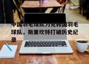 开云下载-关于中国羽毛球队力克韩国羽毛球队，斯里坎特打破历史纪录的信息