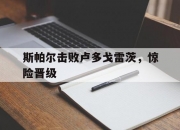 开云体育登录-斯帕尔击败卢多戈雷茨，惊险晋级的简单介绍