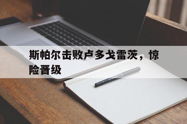 斯帕尔击败卢多戈雷茨,惊险晋级的简单介绍 斯帕尔击败卢多戈雷茨,惊险晋级的简单介绍